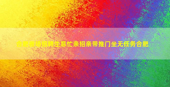 合肥夜场招聘生意忙亲招亲带推门坐无任务合肥