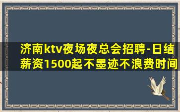 济南ktv夜场夜总会招聘-日结薪资1500起不墨迹不浪费时间
